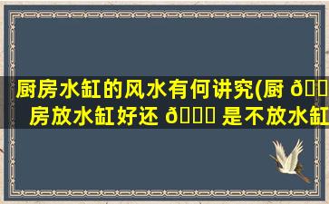 厨房水缸的风水有何讲究(厨 🐕 房放水缸好还 🐟 是不放水缸好)